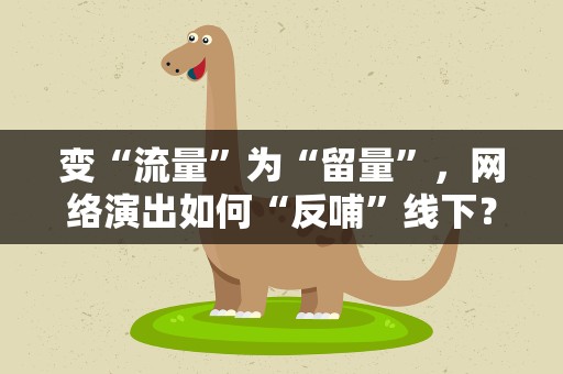 变“流量”为“留量”，网络演出如何“反哺”线下？