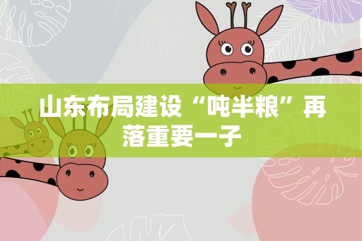 山东布局建设“吨半粮”再落重要一子