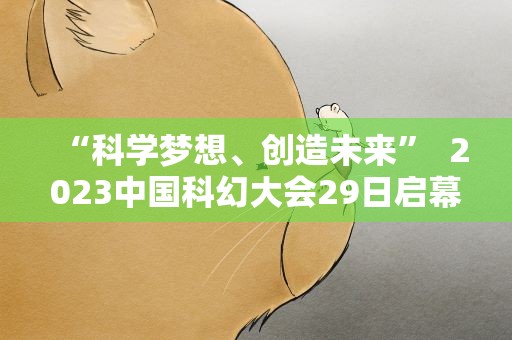 “科学梦想、创造未来” 2023中国科幻大会29日启幕
