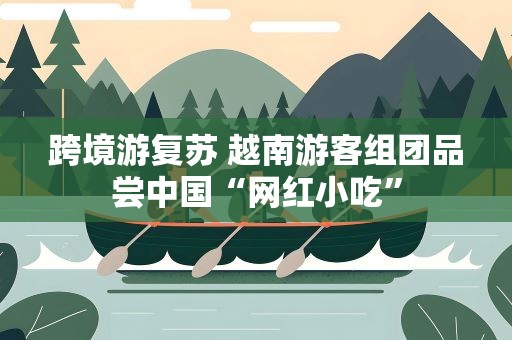 跨境游复苏 越南游客组团品尝中国“网红小吃”