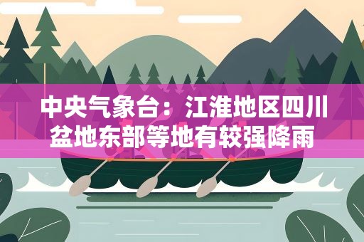 中央气象台：江淮地区四川盆地东部等地有较强降雨