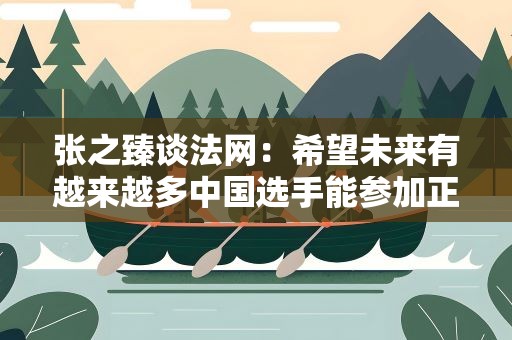张之臻谈法网：希望未来有越来越多中国选手能参加正赛