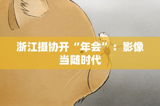 浙江摄协开“年会”：影像当随时代