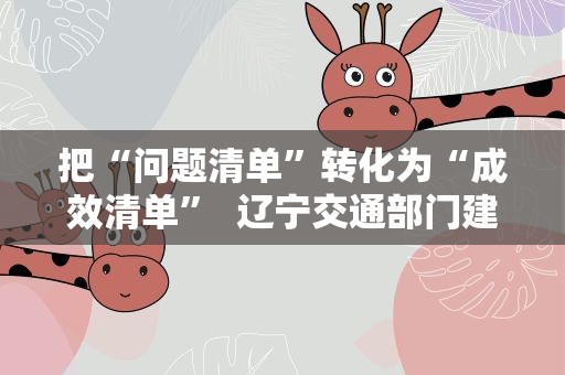 把“问题清单”转化为“成效清单” 辽宁交通部门建立有效机制解决企业大件运输难题