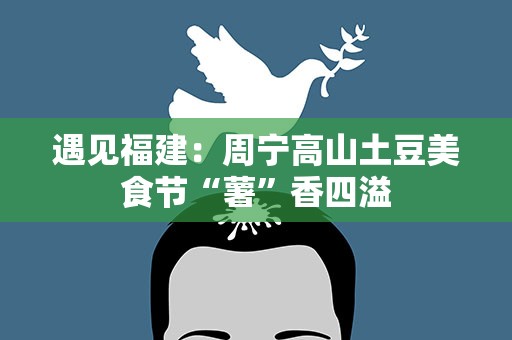 遇见福建：周宁高山土豆美食节“薯”香四溢