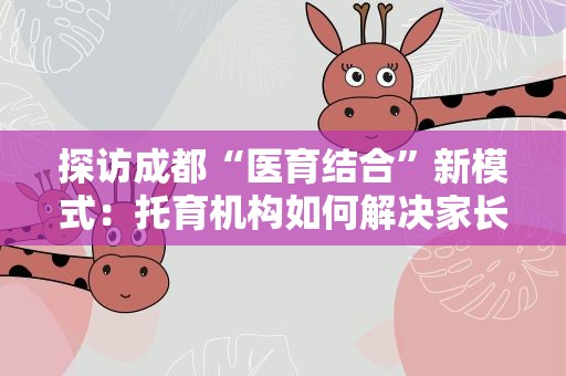 探访成都“医育结合”新模式：托育机构如何解决家长“后顾之忧”？