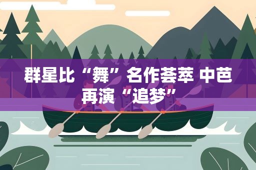 群星比“舞”名作荟萃 中芭再演“追梦”