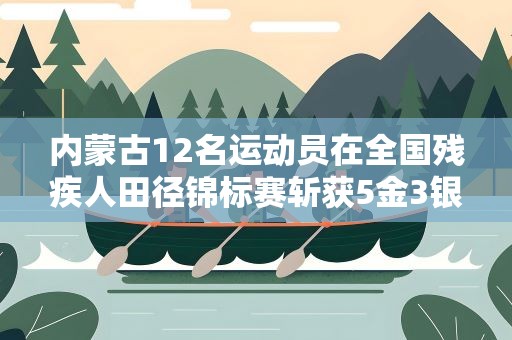 内蒙古12名运动员在全国残疾人田径锦标赛斩获5金3银1铜