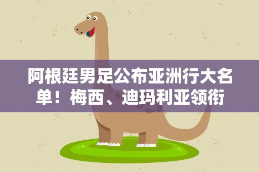 阿根廷男足公布亚洲行大名单！梅西、迪玛利亚领衔
