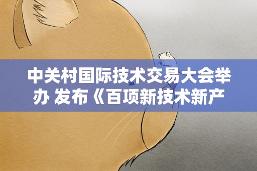 中关村国际技术交易大会举办 发布《百项新技术新产品榜单》