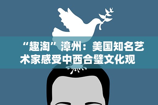 “趣淘”漳州：美国知名艺术家感受中西合璧文化观 古城玩转木偶
