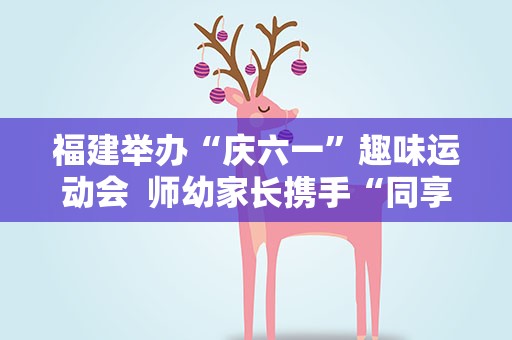 福建举办“庆六一”趣味运动会 师幼家长携手“同享阳光运动”
