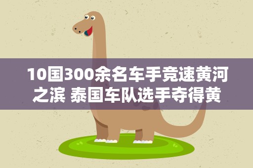 10国300余名车手竞速黄河之滨 泰国车队选手夺得黄杉