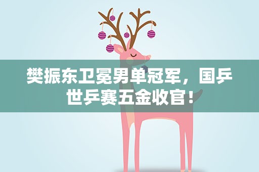 樊振东卫冕男单冠军，国乒世乒赛五金收官！