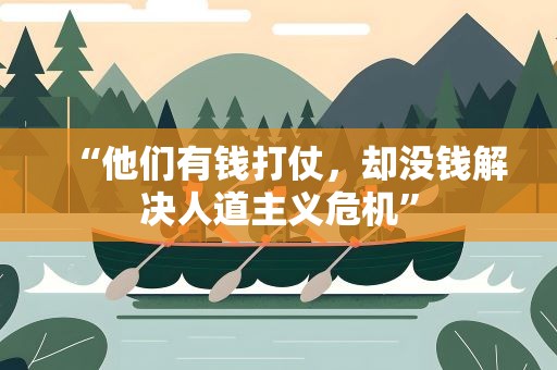 “他们有钱打仗，却没钱解决人道主义危机”