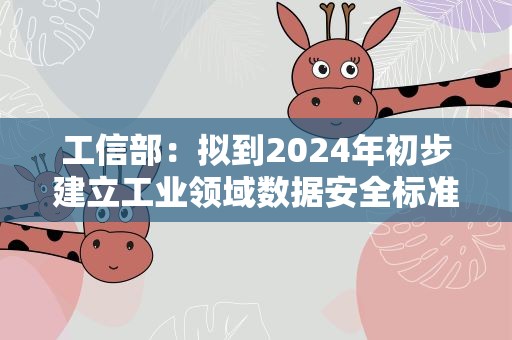 工信部：拟到2024年初步建立工业领域数据安全标准体系