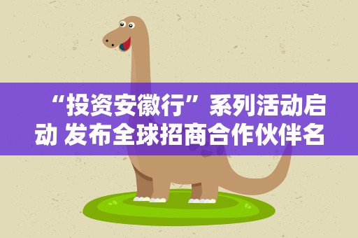 “投资安徽行”系列活动启动 发布全球招商合作伙伴名单