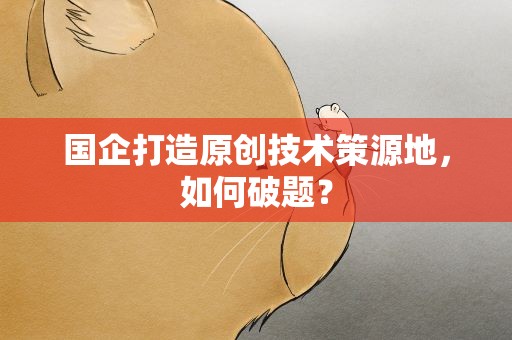 国企打造原创技术策源地，如何破题？