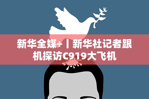 新华全媒+丨新华社记者跟机探访C919大飞机