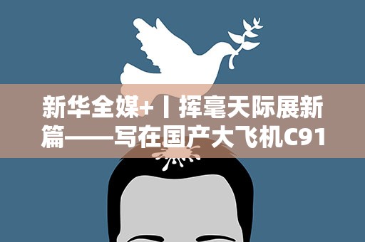 新华全媒+丨挥毫天际展新篇——写在国产大飞机C919投入商业运营之际