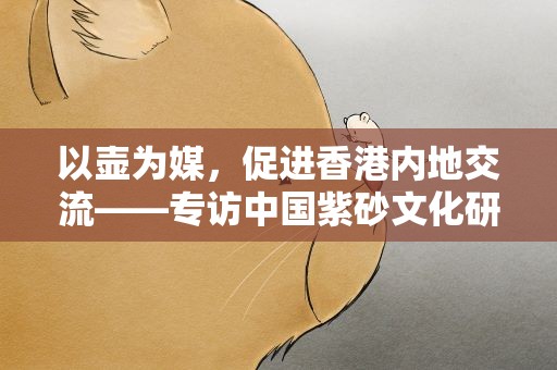 以壶为媒，促进香港内地交流——专访中国紫砂文化研究会会长周汝平