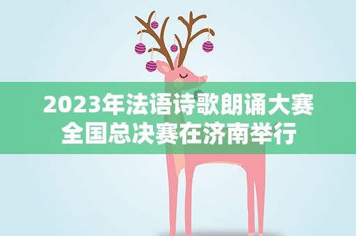 2023年法语诗歌朗诵大赛全国总决赛在济南举行