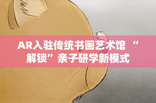 AR入驻传统书画艺术馆 “解锁”亲子研学新模式