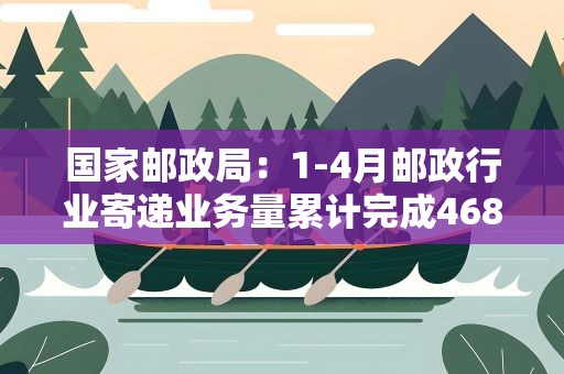 国家邮政局：1-4月邮政行业寄递业务量累计完成468.0亿件
