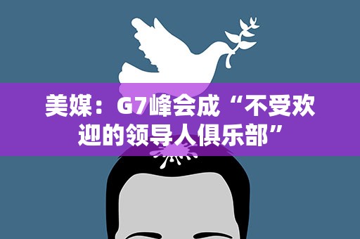 美媒：G7峰会成“不受欢迎的领导人俱乐部”