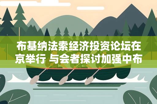 布基纳法索经济投资论坛在京举行 与会者探讨加强中布友好合作
