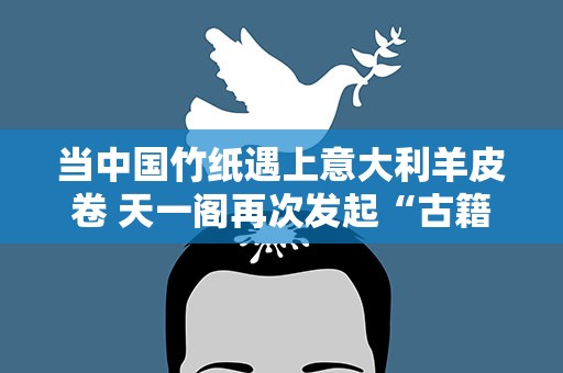 当中国竹纸遇上意大利羊皮卷 天一阁再次发起“古籍对话”