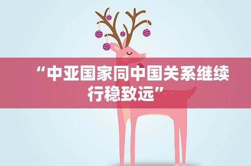 “中亚国家同中国关系继续行稳致远”