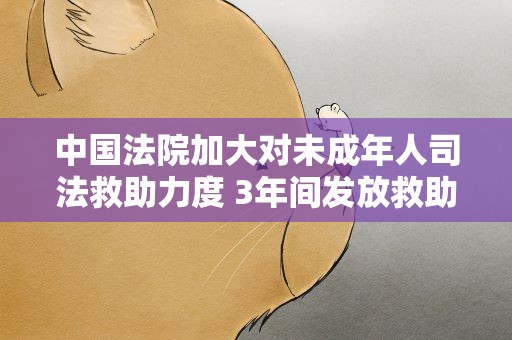 中国法院加大对未成年人司法救助力度 3年间发放救助金逾4亿元