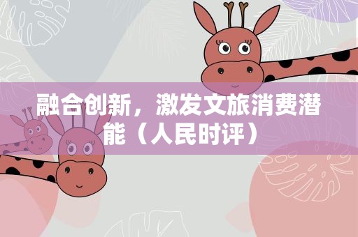 融合创新，激发文旅消费潜能（人民时评）
