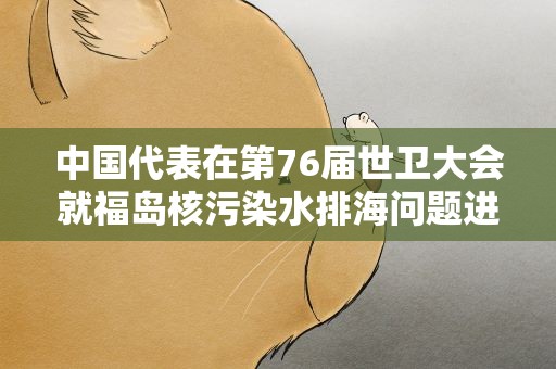 中国代表在第76届世卫大会就福岛核污染水排海问题进行批驳