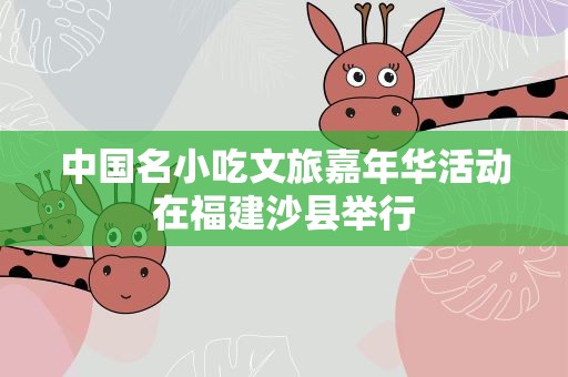 中国名小吃文旅嘉年华活动在福建沙县举行