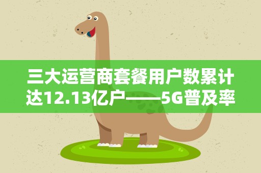 三大运营商套餐用户数累计达12.13亿户——5G普及率折射数字经济活力