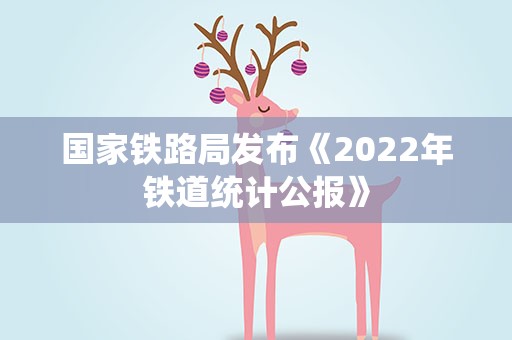 国家铁路局发布《2022年铁道统计公报》