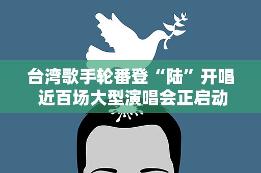 台湾歌手轮番登“陆”开唱 近百场大型演唱会正启动……