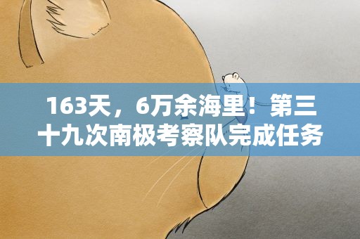 163天，6万余海里！第三十九次南极考察队完成任务