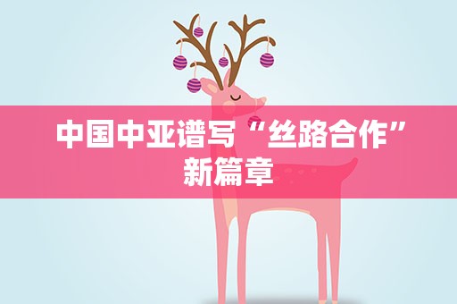 中国中亚谱写“丝路合作”新篇章