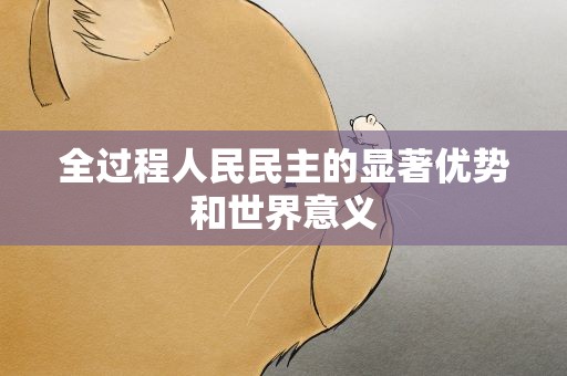 全过程人民民主的显著优势和世界意义