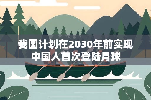 我国计划在2030年前实现中国人首次登陆月球