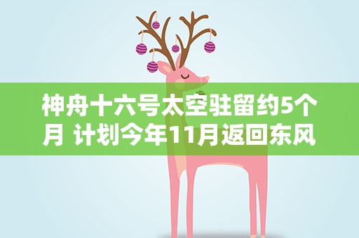 神舟十六号太空驻留约5个月 计划今年11月返回东风着陆场