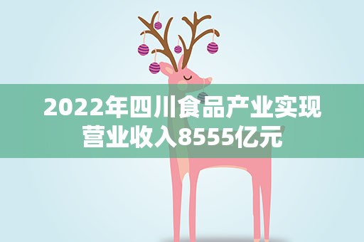 2022年四川食品产业实现营业收入8555亿元