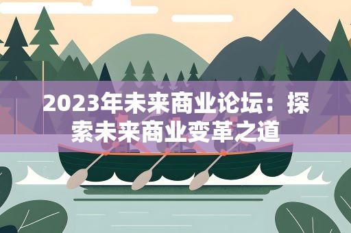 2023年未来商业论坛：探索未来商业变革之道