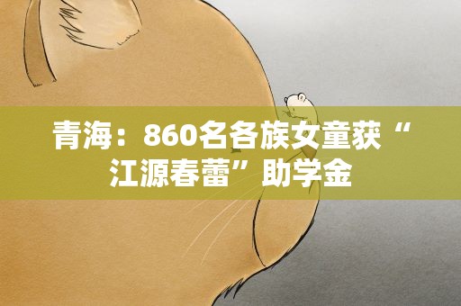 青海：860名各族女童获“江源春蕾”助学金