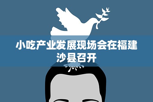 小吃产业发展现场会在福建沙县召开