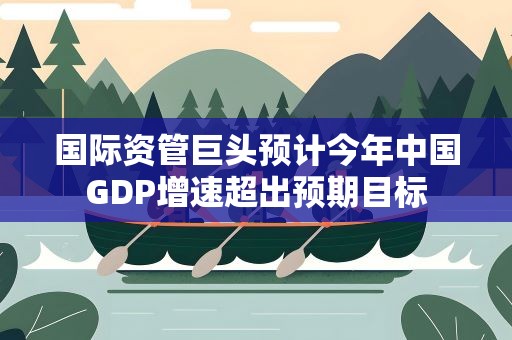 国际资管巨头预计今年中国GDP增速超出预期目标