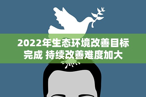 2022年生态环境改善目标完成 持续改善难度加大
